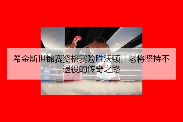希金斯世锦赛资格赛险胜沃顿，老将坚持不退役的传奇之路
