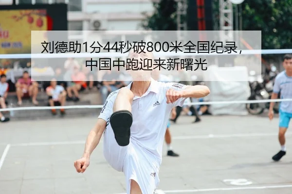 刘德助1分44秒破800米全国纪录，中国中跑迎来新曙光