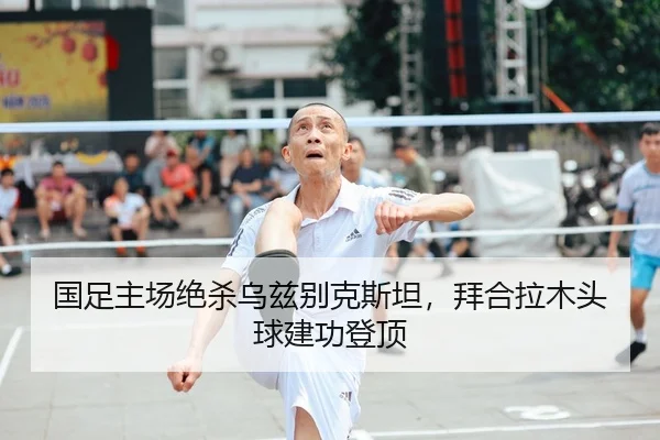 国足主场绝杀乌兹别克斯坦，拜合拉木头球建功登顶