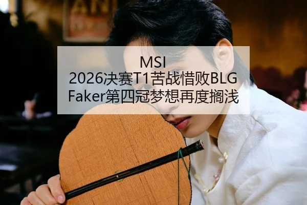 MSI 2026决赛T1苦战惜败BLG Faker第四冠梦想再度搁浅