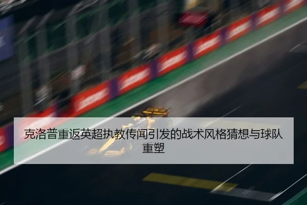 克洛普重返英超执教传闻引发的战术风格猜想与球队重塑